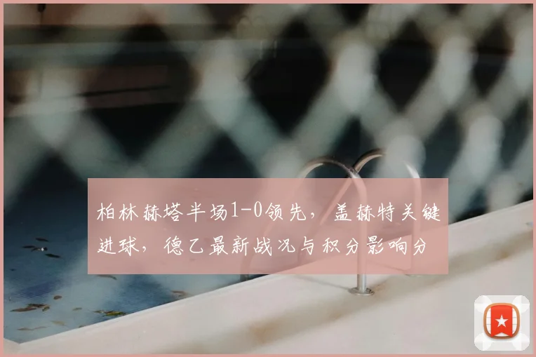 柏林赫塔半场1-0领先，盖赫特关键进球，德乙最新战况与积分影响分析