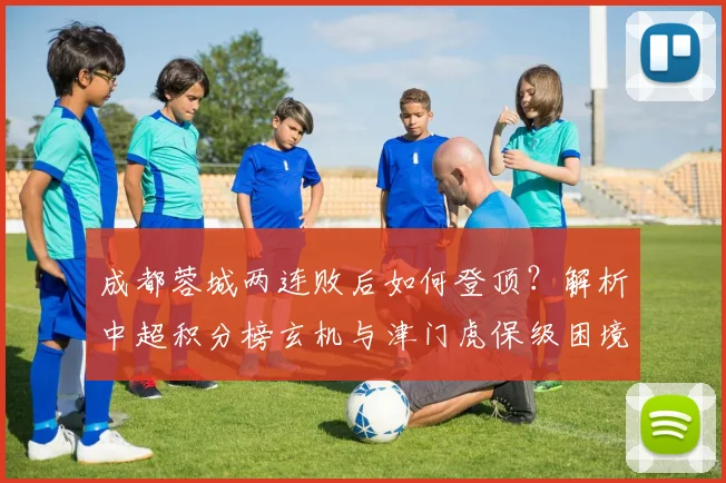 成都蓉城两连败后如何登顶？解析中超积分榜玄机与津门虎保级困境