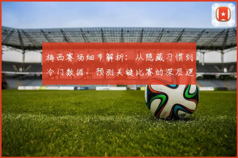 梅西赛场细节解析：从隐藏习惯到冷门数据，预测关键比赛的深层逻辑