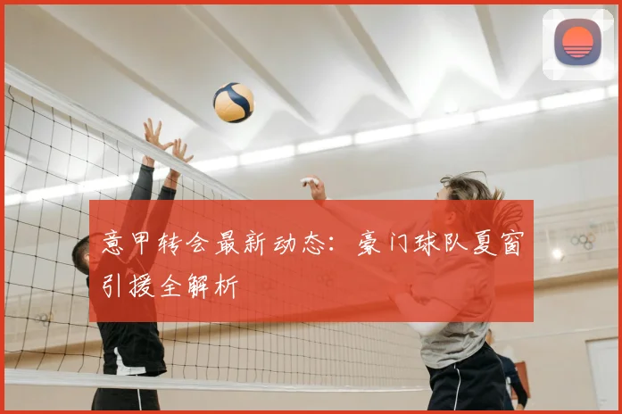 意甲转会最新动态:豪门球队夏窗引援全解析