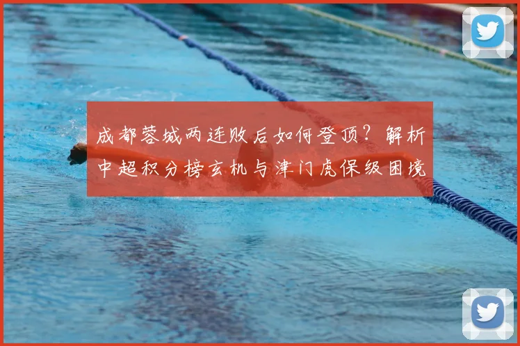 成都蓉城两连败后如何登顶?解析中超积分榜玄机与津门虎保级困境