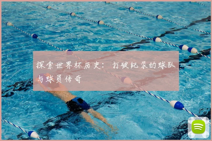 探索世界杯历史:打破纪录的球队与球员传奇
