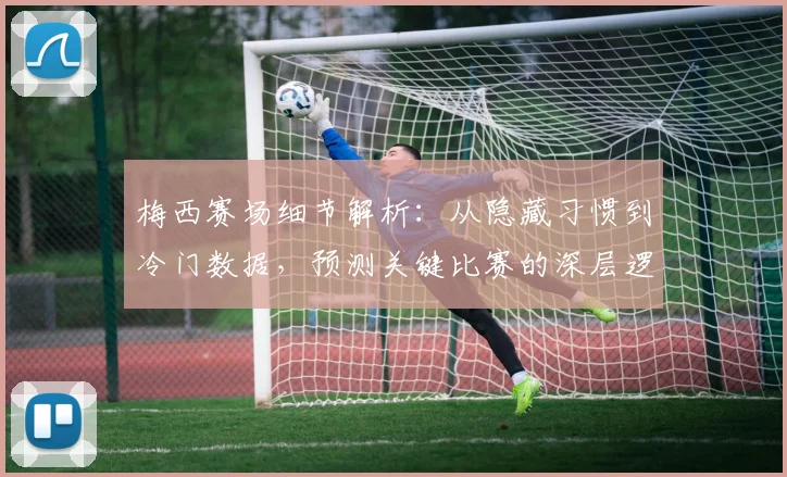 梅西赛场细节解析:从隐藏习惯到冷门数据,预测关键比赛的深层逻辑