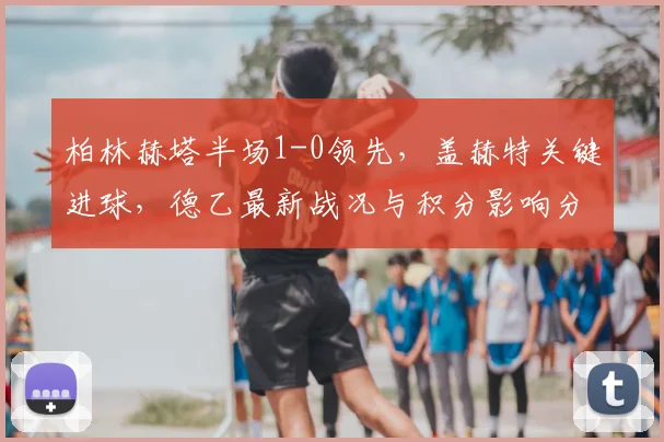 柏林赫塔半场1-0领先，盖赫特关键进球，德乙最新战况与积分影响分析