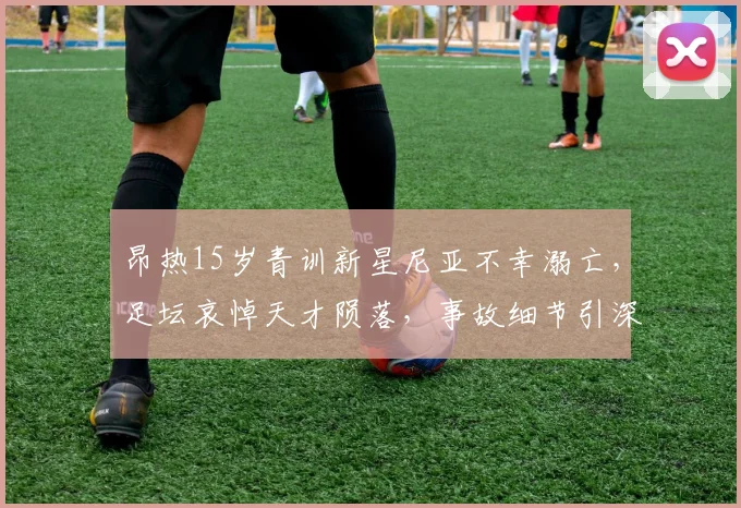 昂热15岁青训新星尼亚不幸溺亡，足坛哀悼天才陨落，事故细节引深思