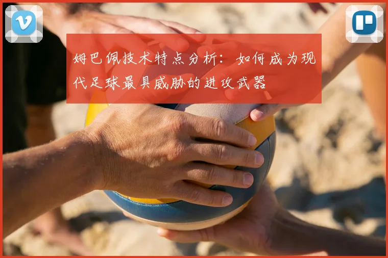 姆巴佩技术特点分析:如何成为现代足球最具威胁的进攻武器
