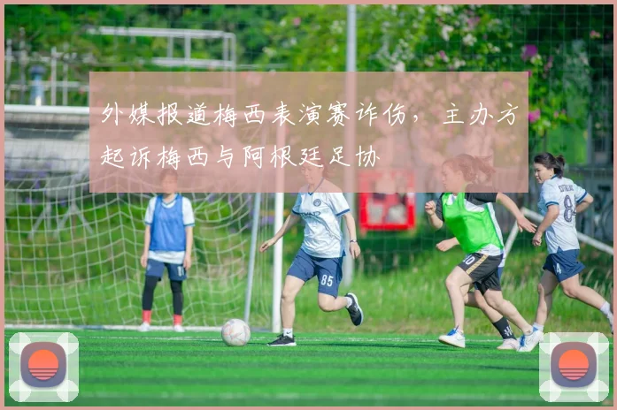外媒报道梅西表演赛诈伤，主办方起诉梅西与阿根廷足协