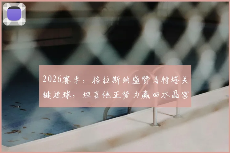2026赛季，格拉斯纳盛赞马特塔关键进球，坦言他正努力赢回水晶宫球迷的信任与支持