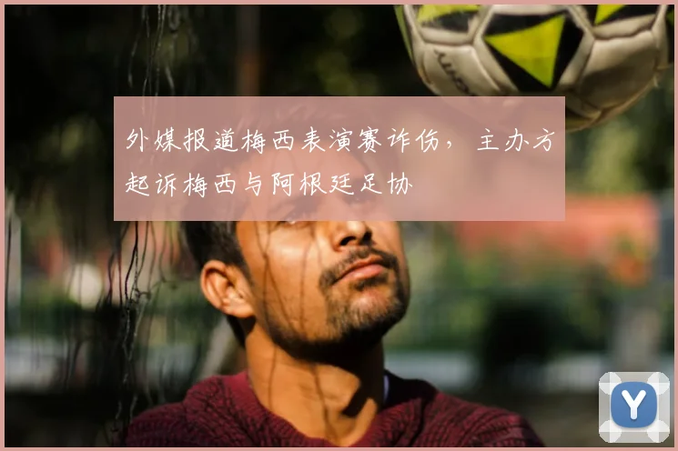 外媒报道梅西表演赛诈伤,主办方起诉梅西与阿根廷足协