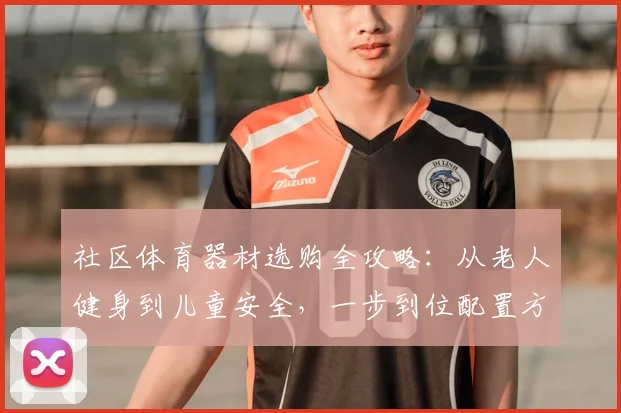 社区体育器材选购全攻略:从老人健身到儿童安全,一步到位配置方案