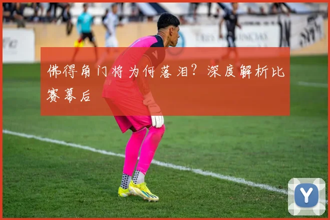 佛得角门将为何落泪？深度解析比赛幕后