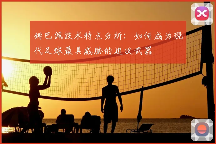 姆巴佩技术特点分析：如何成为现代足球最具威胁的进攻武器