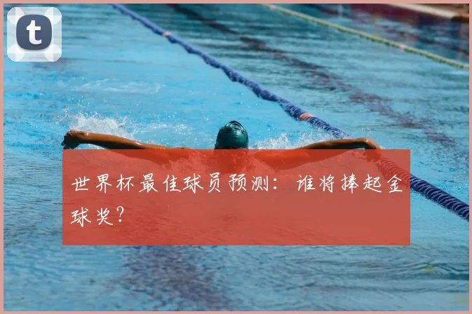 世界杯最佳球员预测:谁将捧起金球奖?