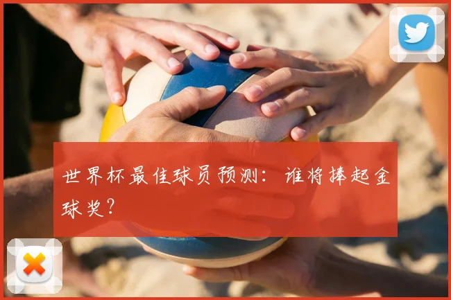 世界杯最佳球员预测：谁将捧起金球奖？