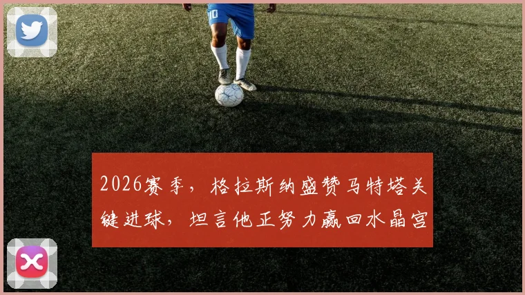 2026赛季，格拉斯纳盛赞马特塔关键进球，坦言他正努力赢回水晶宫球迷的信任与支持