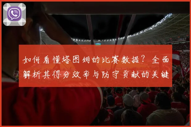如何看懂塔图姆的比赛数据？全面解析其得分效率与防守贡献的关键指标